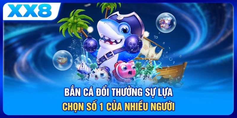 Bắn cá đổi thưởng sự lựa chọn số 1 của nhiều người